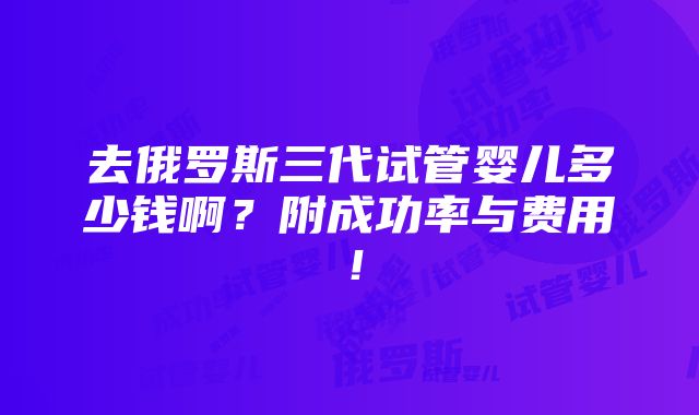 去俄罗斯三代试管婴儿多少钱啊？附成功率与费用！