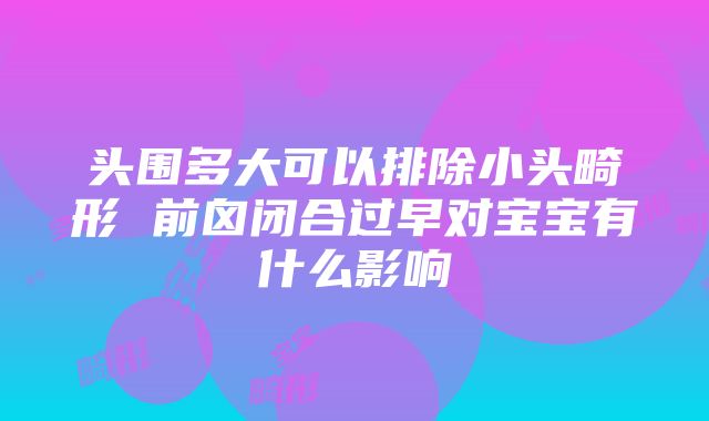 头围多大可以排除小头畸形 前囟闭合过早对宝宝有什么影响