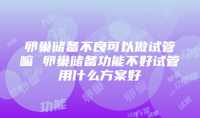 卵巢储备不良可以做试管嘛 卵巢储备功能不好试管用什么方案好