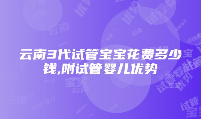 云南3代试管宝宝花费多少钱,附试管婴儿优势