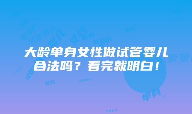 大龄单身女性做试管婴儿合法吗？看完就明白！