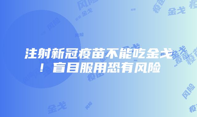 注射新冠疫苗不能吃金戈！盲目服用恐有风险