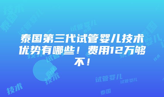 泰国第三代试管婴儿技术优势有哪些！费用12万够不！