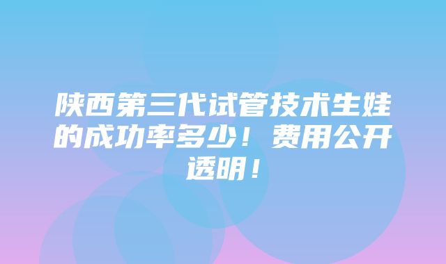 陕西第三代试管技术生娃的成功率多少！费用公开透明！