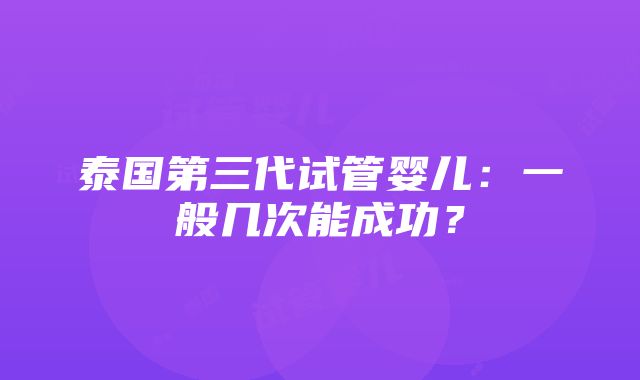 泰国第三代试管婴儿：一般几次能成功？