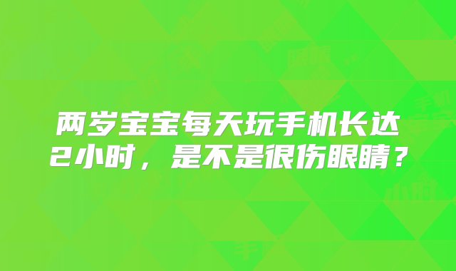 两岁宝宝每天玩手机长达2小时，是不是很伤眼睛？