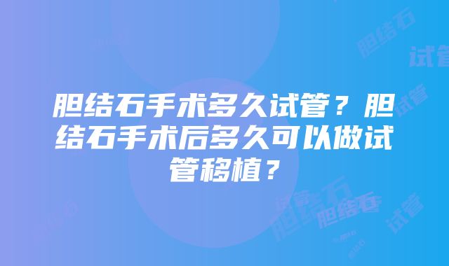 胆结石手术多久试管？胆结石手术后多久可以做试管移植？