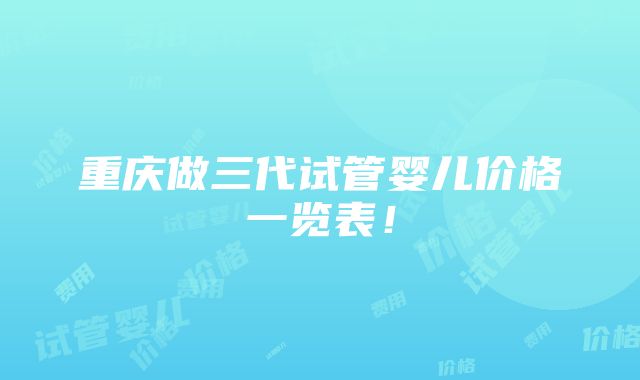 重庆做三代试管婴儿价格一览表！