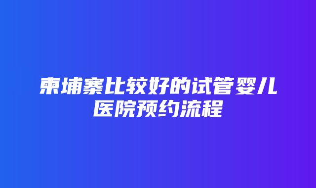 柬埔寨比较好的试管婴儿医院预约流程