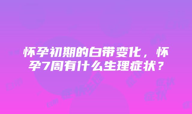 怀孕初期的白带变化，怀孕7周有什么生理症状？