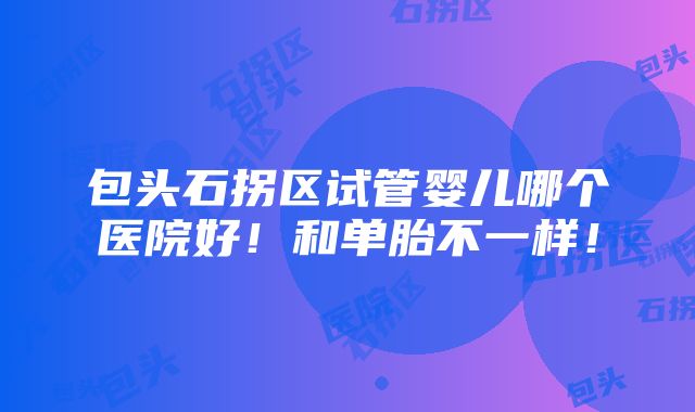 包头石拐区试管婴儿哪个医院好！和单胎不一样！