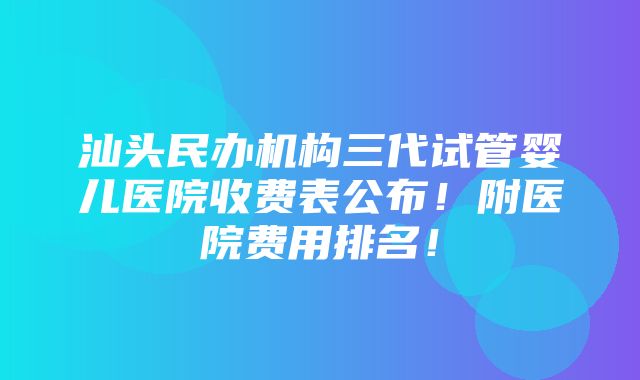 汕头民办机构三代试管婴儿医院收费表公布！附医院费用排名！