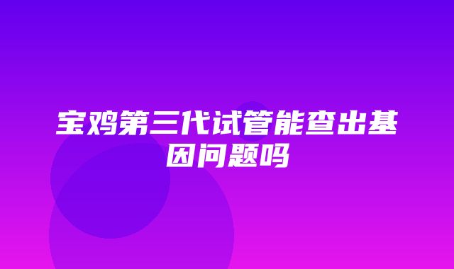 宝鸡第三代试管能查出基因问题吗