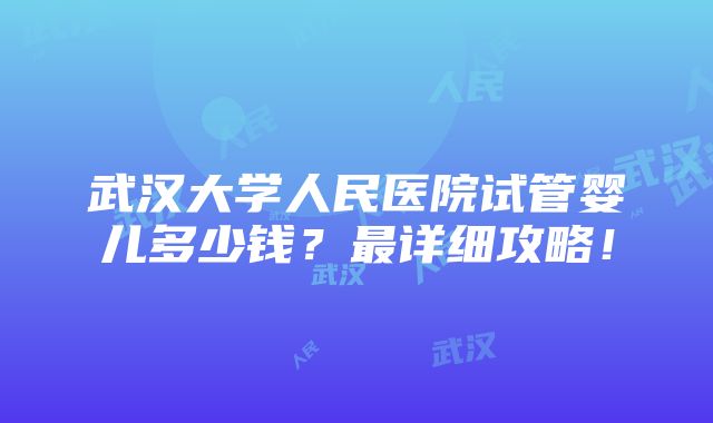 武汉大学人民医院试管婴儿多少钱？最详细攻略！