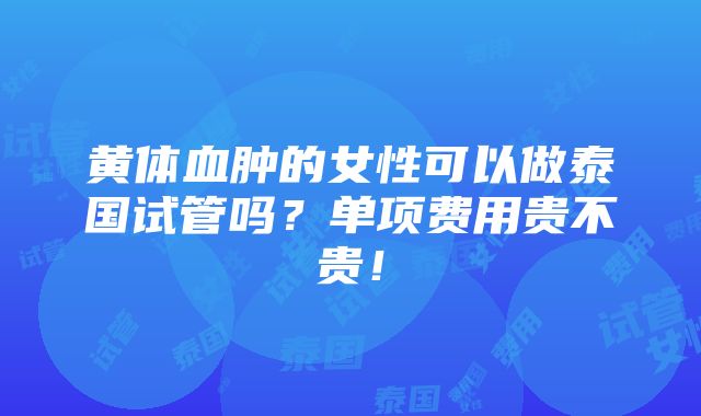 黄体血肿的女性可以做泰国试管吗？单项费用贵不贵！