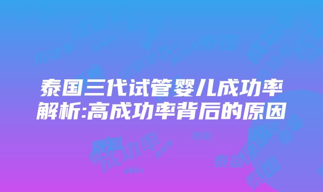 泰国三代试管婴儿成功率解析:高成功率背后的原因