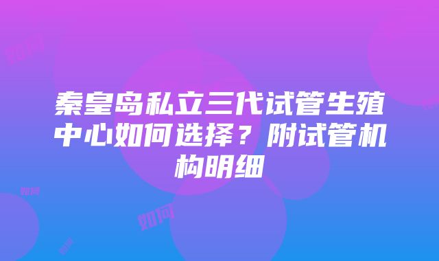 秦皇岛私立三代试管生殖中心如何选择？附试管机构明细