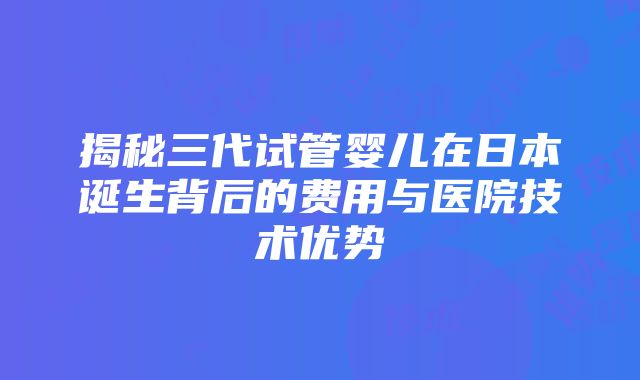 揭秘三代试管婴儿在日本诞生背后的费用与医院技术优势