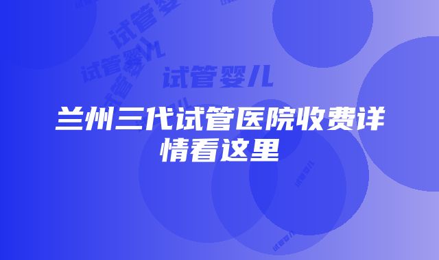 兰州三代试管医院收费详情看这里