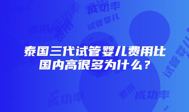 泰国三代试管婴儿费用比国内高很多为什么？