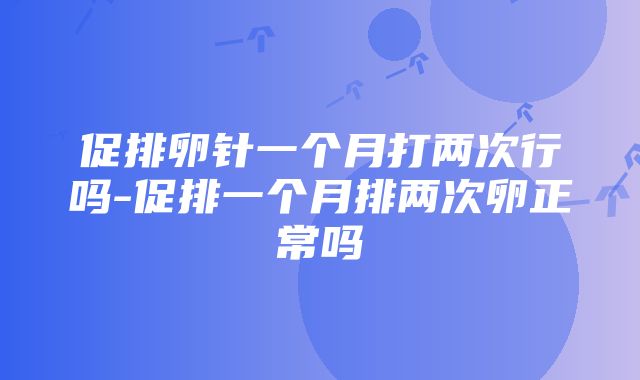 促排卵针一个月打两次行吗-促排一个月排两次卵正常吗