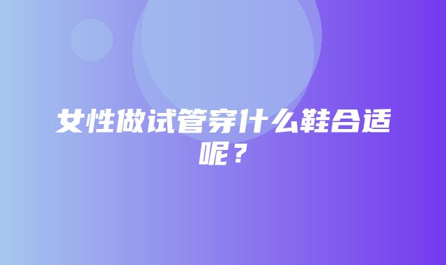 女性做试管穿什么鞋合适呢？