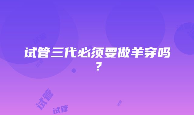 试管三代必须要做羊穿吗？