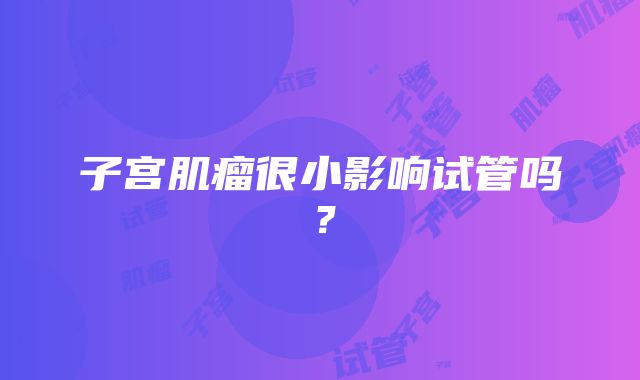 子宫肌瘤很小影响试管吗？