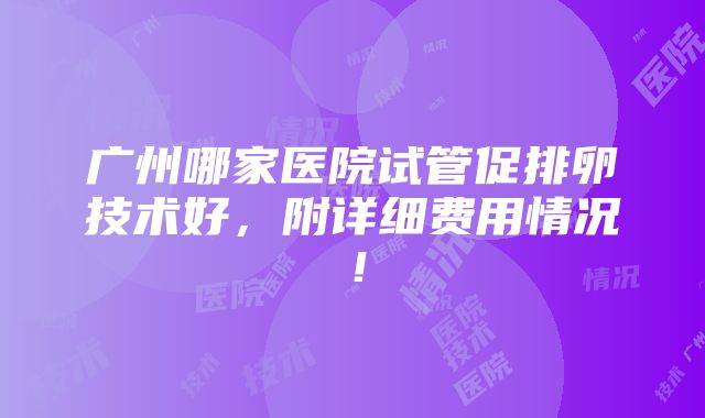 广州哪家医院试管促排卵技术好，附详细费用情况！