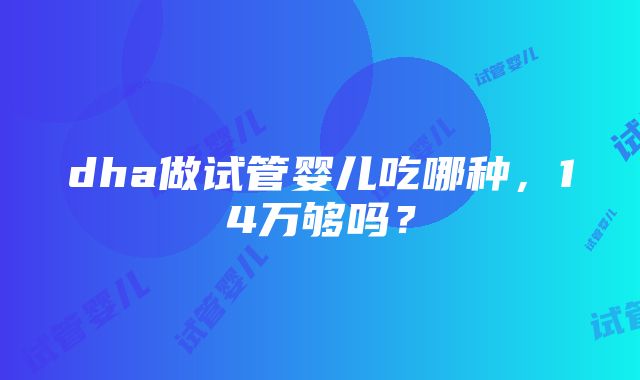 dha做试管婴儿吃哪种，14万够吗？