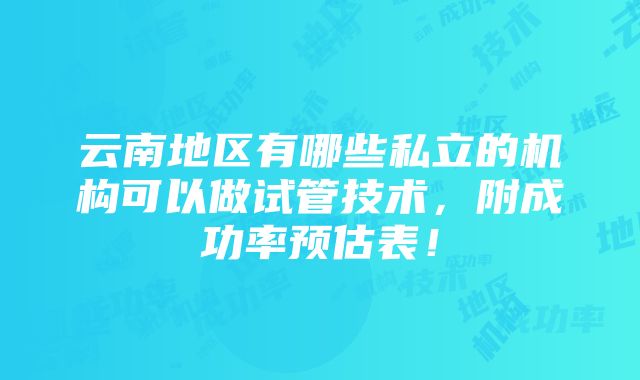 云南地区有哪些私立的机构可以做试管技术，附成功率预估表！