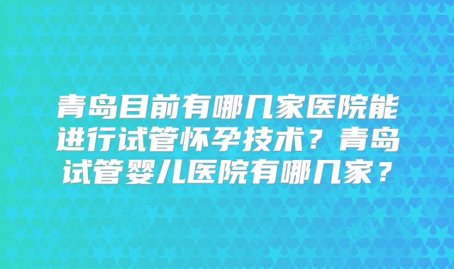 青岛目前有哪几家医院能进行试管怀孕技术？青岛试管婴儿医院有哪几家？