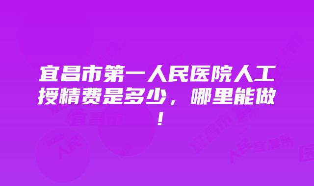 宜昌市第一人民医院人工授精费是多少，哪里能做！