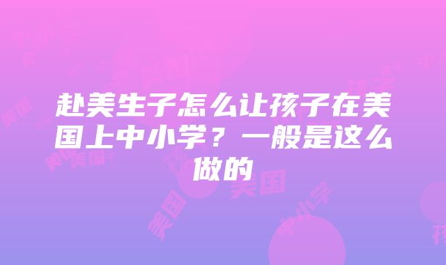 赴美生子怎么让孩子在美国上中小学？一般是这么做的