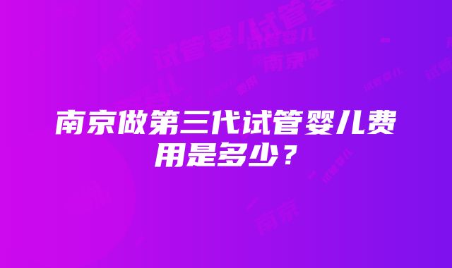 南京做第三代试管婴儿费用是多少？