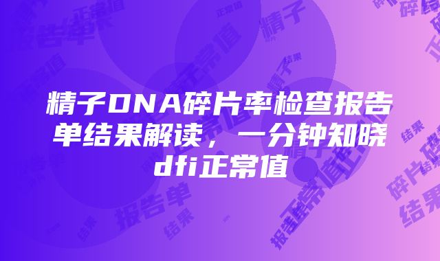 精子DNA碎片率检查报告单结果解读，一分钟知晓dfi正常值