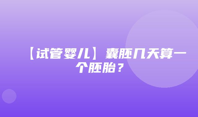 【试管婴儿】囊胚几天算一个胚胎？