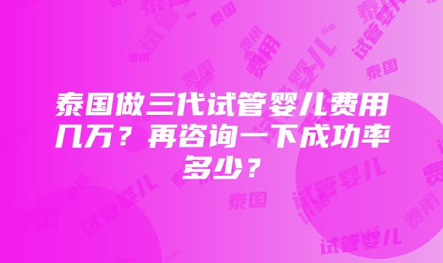 泰国做三代试管婴儿费用几万？再咨询一下成功率多少？