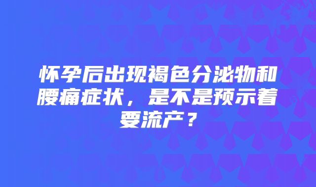 怀孕后出现褐色分泌物和腰痛症状，是不是预示着要流产？