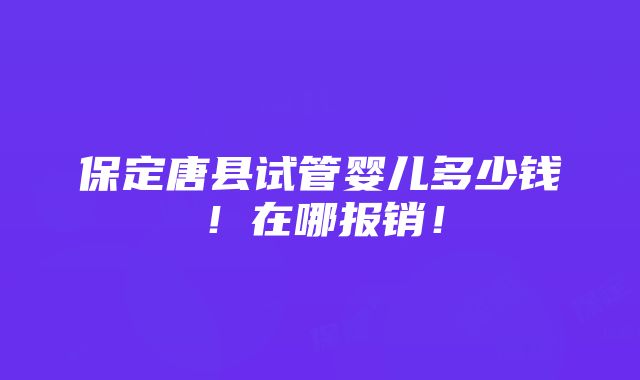 保定唐县试管婴儿多少钱！在哪报销！