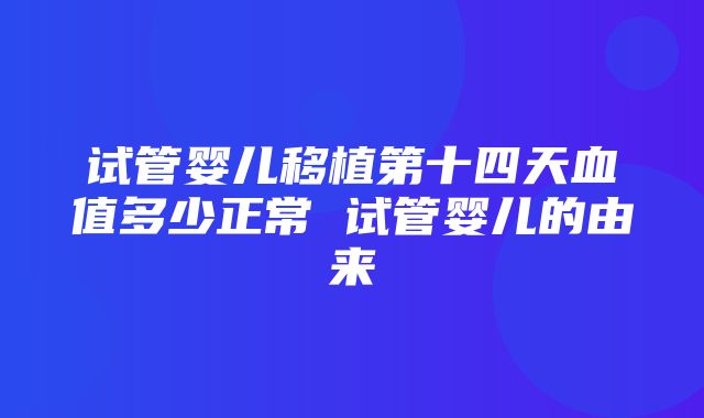 试管婴儿移植第十四天血值多少正常 试管婴儿的由来