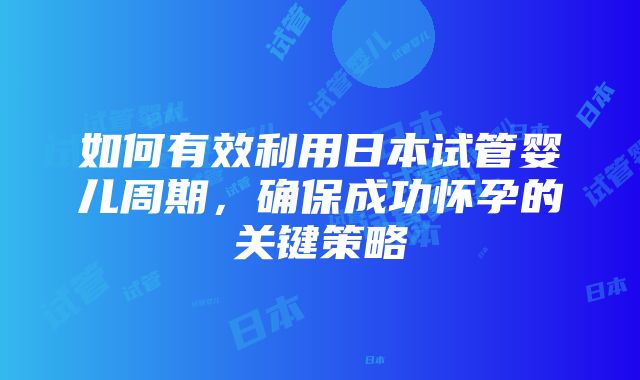 如何有效利用日本试管婴儿周期，确保成功怀孕的关键策略