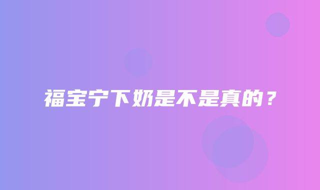 福宝宁下奶是不是真的？