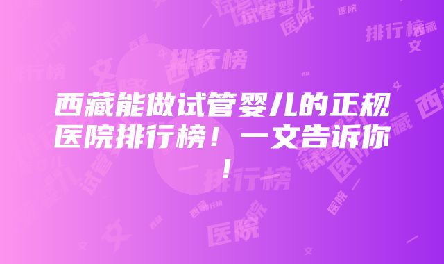 西藏能做试管婴儿的正规医院排行榜！一文告诉你！