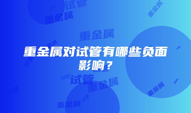 重金属对试管有哪些负面影响？