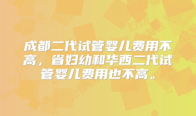 成都二代试管婴儿费用不高，省妇幼和华西二代试管婴儿费用也不高。