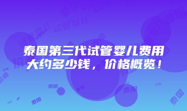 泰国第三代试管婴儿费用大约多少钱，价格概览！