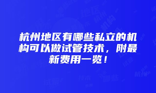 杭州地区有哪些私立的机构可以做试管技术，附最新费用一览！