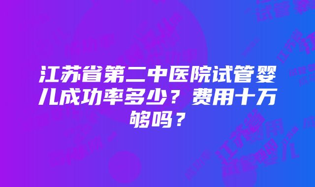 江苏省第二中医院试管婴儿成功率多少？费用十万够吗？