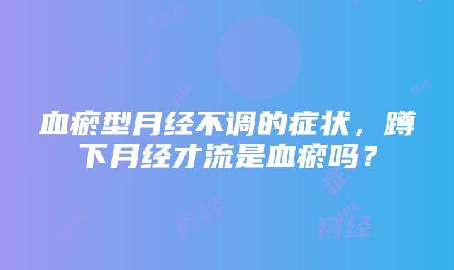 血瘀型月经不调的症状，蹲下月经才流是血瘀吗？